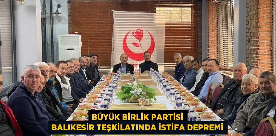 Büyük Birlik Partisi Balıkesir teşkilatında istifa depremi