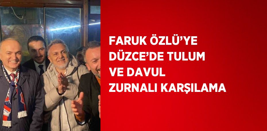 FARUK ÖZLÜ’YE DÜZCE’DE TULUM VE DAVUL ZURNALI KARŞILAMA