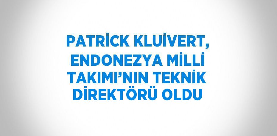 PATRİCK KLUİVERT, ENDONEZYA MİLLİ TAKIMI’NIN TEKNİK DİREKTÖRÜ OLDU