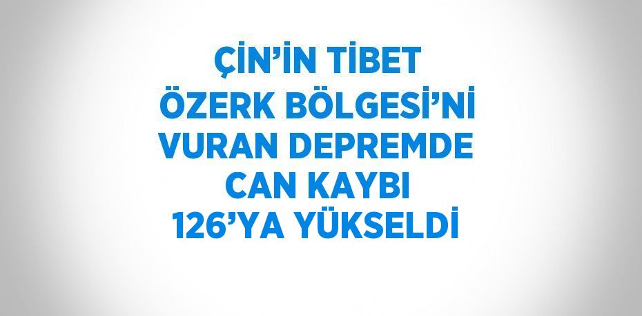 ÇİN’İN TİBET ÖZERK BÖLGESİ’Nİ VURAN DEPREMDE CAN KAYBI 126’YA YÜKSELDİ