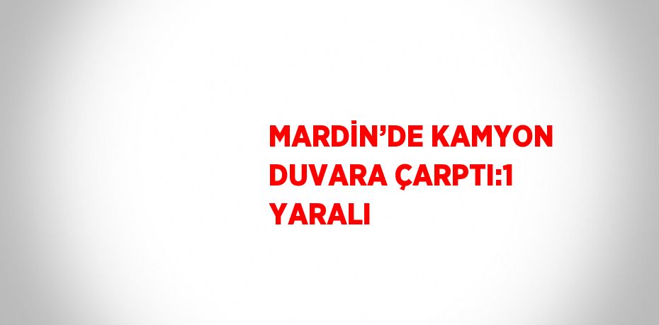 MARDİN’DE KAMYON DUVARA ÇARPTI:1 YARALI