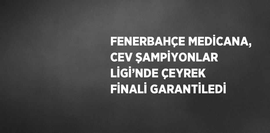 FENERBAHÇE MEDİCANA, CEV ŞAMPİYONLAR LİGİ’NDE ÇEYREK FİNALİ GARANTİLEDİ