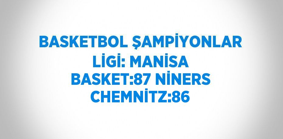 BASKETBOL ŞAMPİYONLAR LİGİ: MANİSA BASKET:87 NİNERS CHEMNİTZ:86