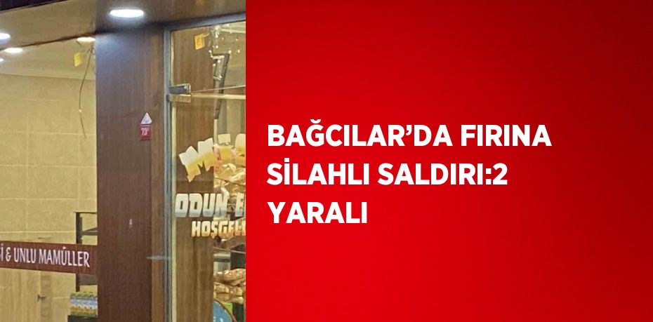 BAĞCILAR’DA FIRINA SİLAHLI SALDIRI:2 YARALI