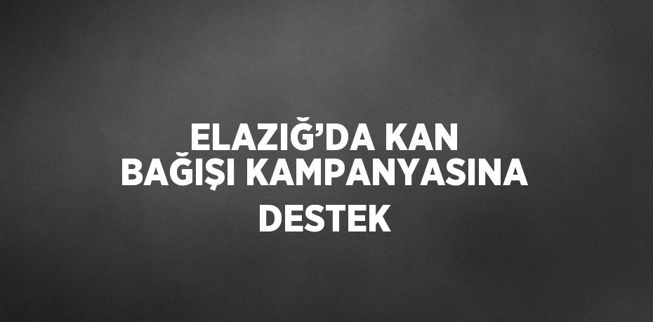 ELAZIĞ’DA KAN BAĞIŞI KAMPANYASINA DESTEK