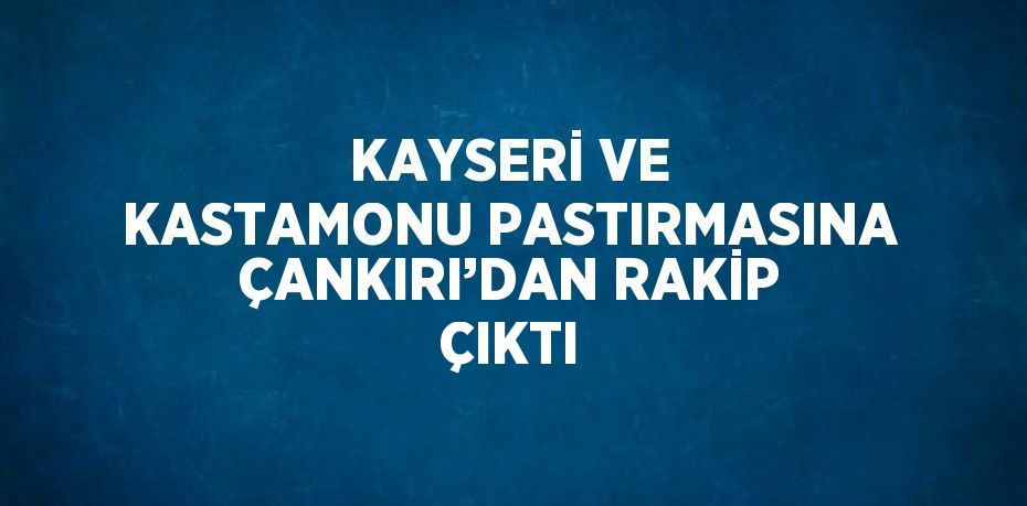 KAYSERİ VE KASTAMONU PASTIRMASINA ÇANKIRI’DAN RAKİP ÇIKTI