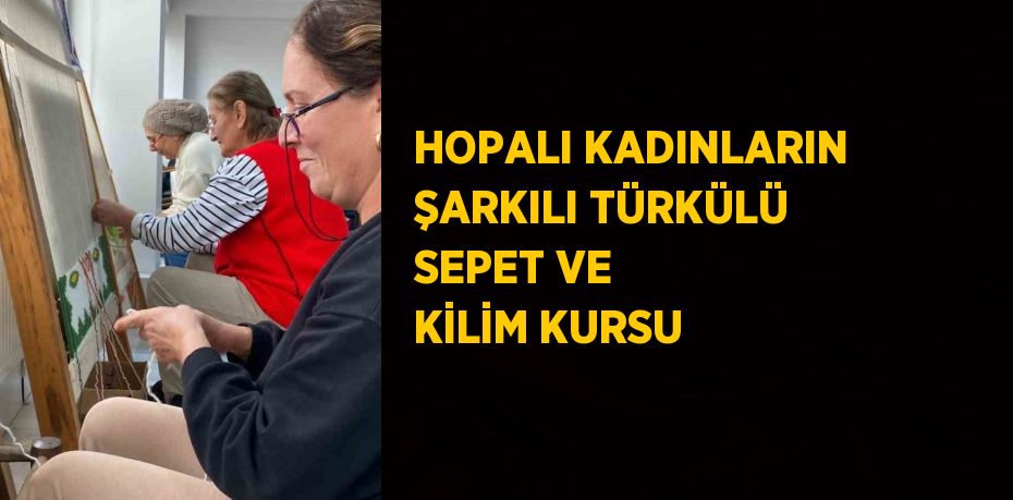 HOPALI KADINLARIN ŞARKILI TÜRKÜLÜ SEPET VE KİLİM KURSU