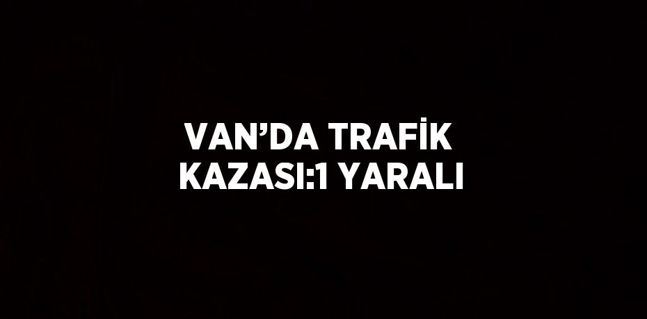 VAN’DA TRAFİK KAZASI:1 YARALI