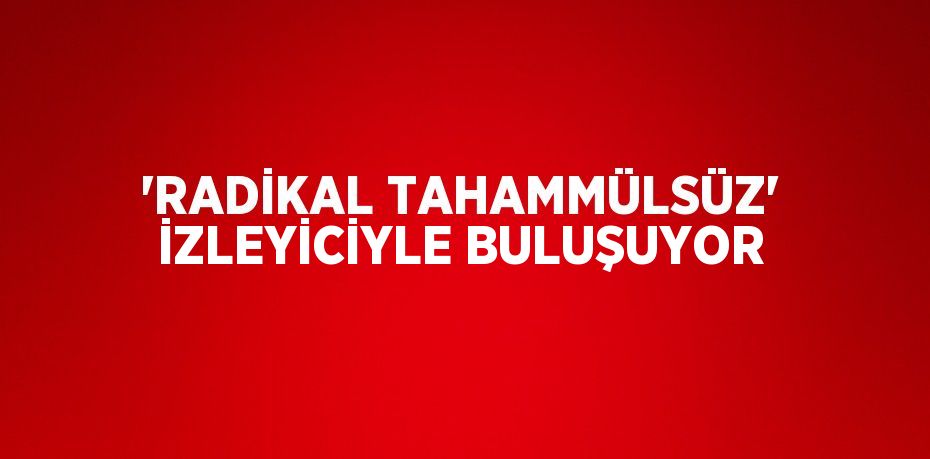 'RADİKAL TAHAMMÜLSÜZ' İZLEYİCİYLE BULUŞUYOR