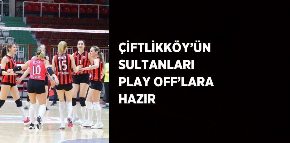 ÇİFTLİKKÖY’ÜN SULTANLARI PLAY OFF’LARA HAZIR