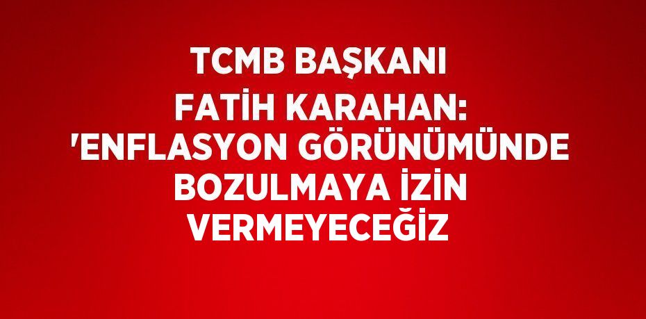 TCMB BAŞKANI FATİH KARAHAN: 'ENFLASYON GÖRÜNÜMÜNDE BOZULMAYA İZİN VERMEYECEĞİZ