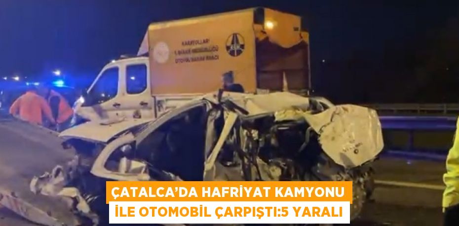 ÇATALCA’DA HAFRİYAT KAMYONU İLE OTOMOBİL ÇARPIŞTI:5 YARALI