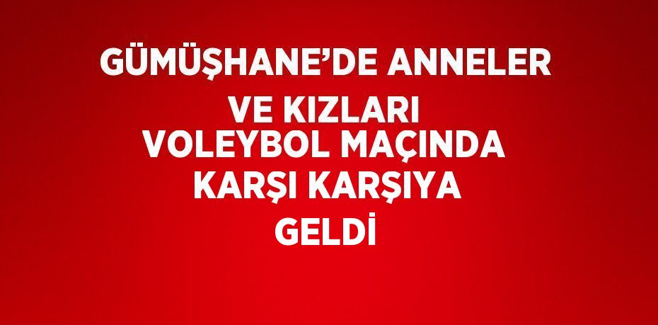 GÜMÜŞHANE’DE ANNELER VE KIZLARI VOLEYBOL MAÇINDA KARŞI KARŞIYA GELDİ