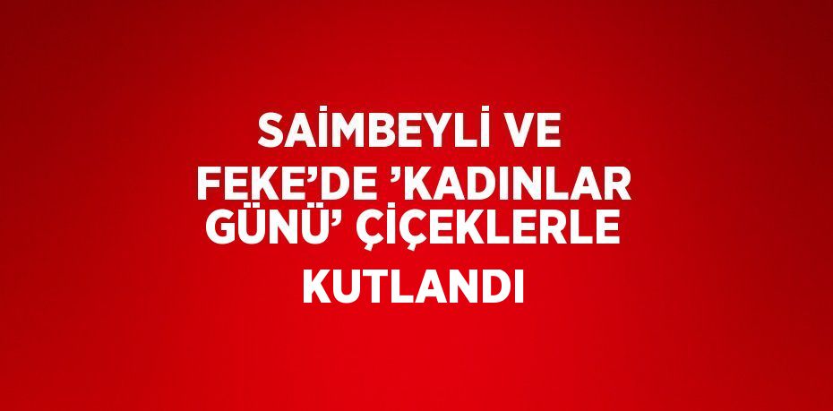 SAİMBEYLİ VE FEKE’DE ’KADINLAR GÜNÜ’ ÇİÇEKLERLE KUTLANDI