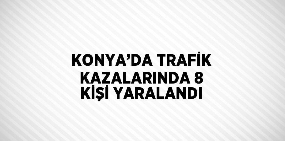 KONYA’DA TRAFİK KAZALARINDA 8 KİŞİ YARALANDI