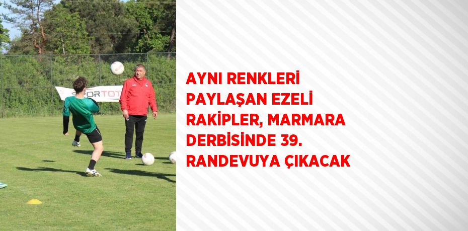 AYNI RENKLERİ PAYLAŞAN EZELİ RAKİPLER, MARMARA DERBİSİNDE 39. RANDEVUYA ÇIKACAK