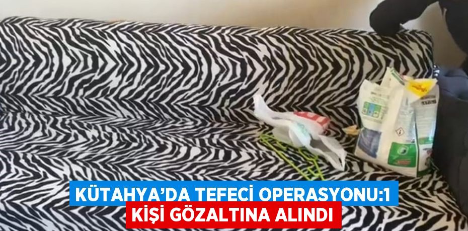 KÜTAHYA’DA TEFECİ OPERASYONU:1 KİŞİ GÖZALTINA ALINDI