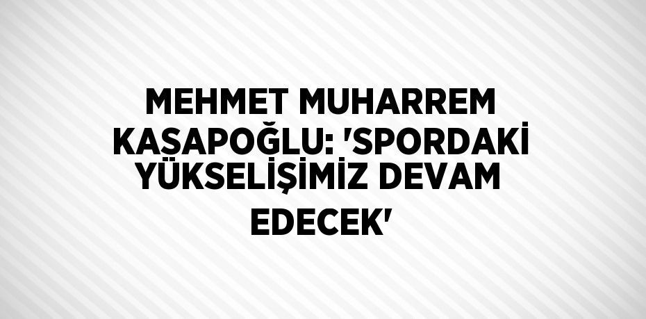 MEHMET MUHARREM KASAPOĞLU: 'SPORDAKİ YÜKSELİŞİMİZ DEVAM EDECEK'