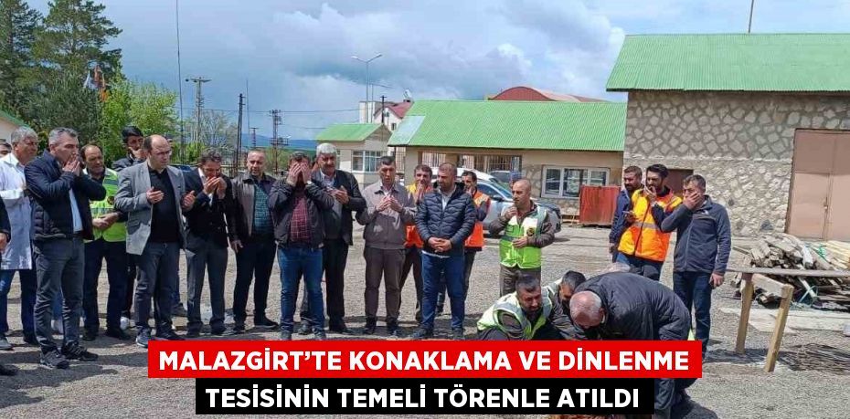 MALAZGİRT’TE KONAKLAMA VE DİNLENME TESİSİNİN TEMELİ TÖRENLE ATILDI