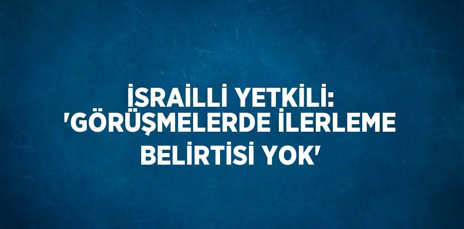 İSRAİLLİ YETKİLİ: 'GÖRÜŞMELERDE İLERLEME BELİRTİSİ YOK'