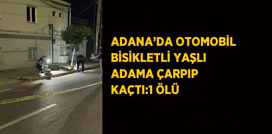 ADANA’DA OTOMOBİL BİSİKLETLİ YAŞLI ADAMA ÇARPIP KAÇTI:1 ÖLÜ