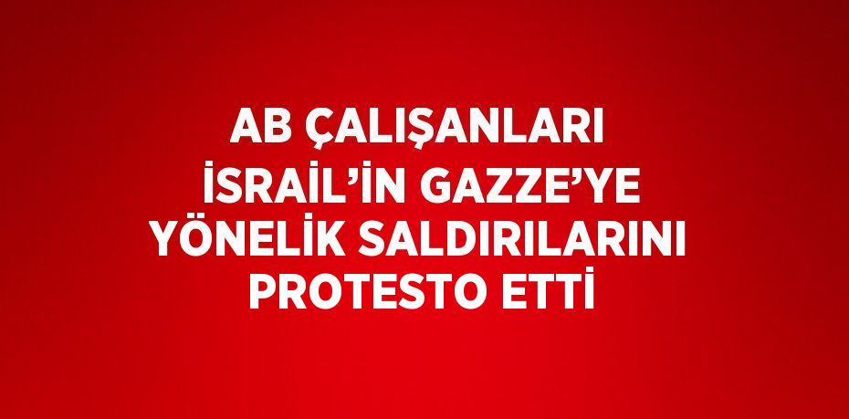 AB ÇALIŞANLARI İSRAİL’İN GAZZE’YE YÖNELİK SALDIRILARINI PROTESTO ETTİ