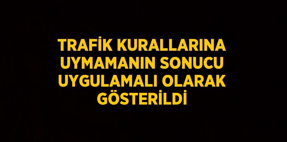 TRAFİK KURALLARINA UYMAMANIN SONUCU UYGULAMALI OLARAK GÖSTERİLDİ