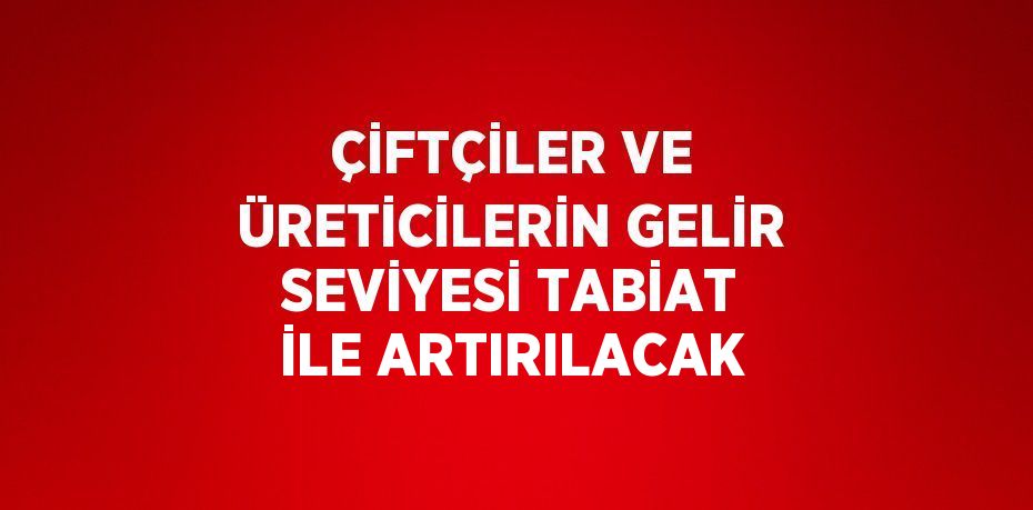 ÇİFTÇİLER VE ÜRETİCİLERİN GELİR SEVİYESİ TABİAT İLE ARTIRILACAK