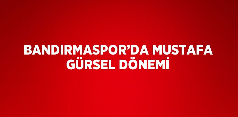 BANDIRMASPOR’DA MUSTAFA GÜRSEL DÖNEMİ