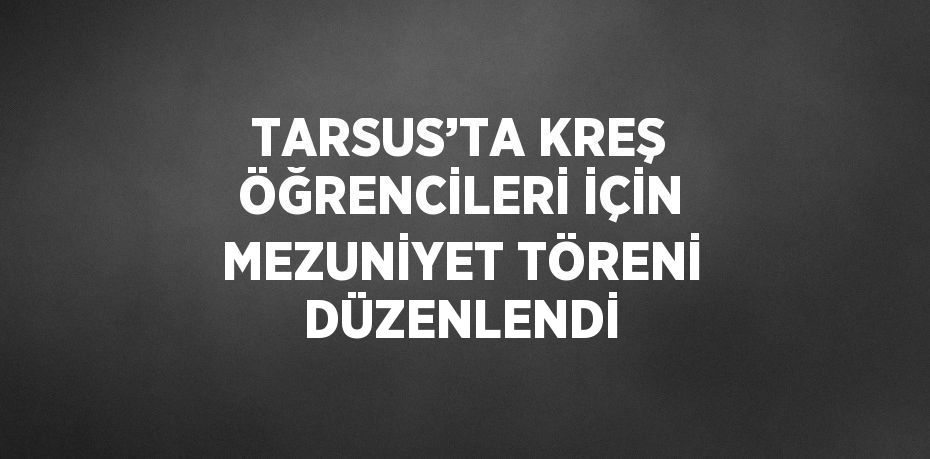 TARSUS’TA KREŞ ÖĞRENCİLERİ İÇİN MEZUNİYET TÖRENİ DÜZENLENDİ