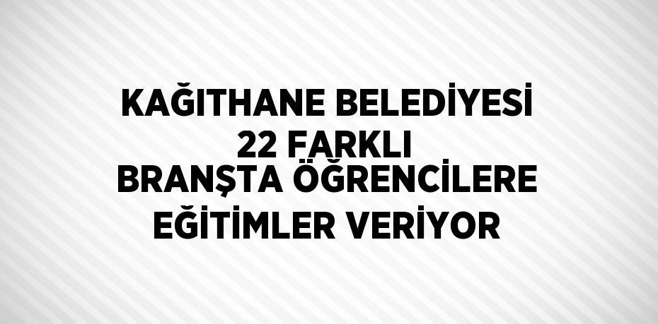 KAĞITHANE BELEDİYESİ 22 FARKLI BRANŞTA ÖĞRENCİLERE EĞİTİMLER VERİYOR