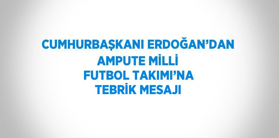 CUMHURBAŞKANI ERDOĞAN’DAN AMPUTE MİLLİ FUTBOL TAKIMI’NA TEBRİK MESAJI