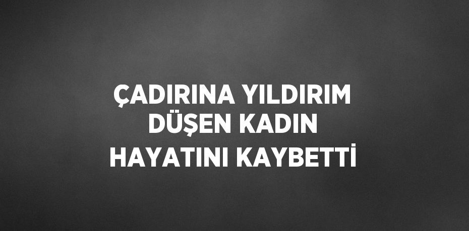 ÇADIRINA YILDIRIM DÜŞEN KADIN HAYATINI KAYBETTİ