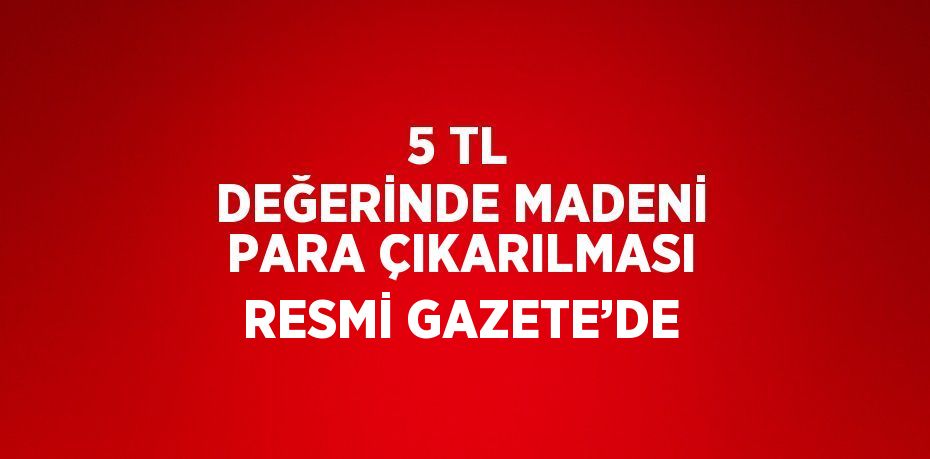 5 TL DEĞERİNDE MADENİ PARA ÇIKARILMASI RESMİ GAZETE’DE