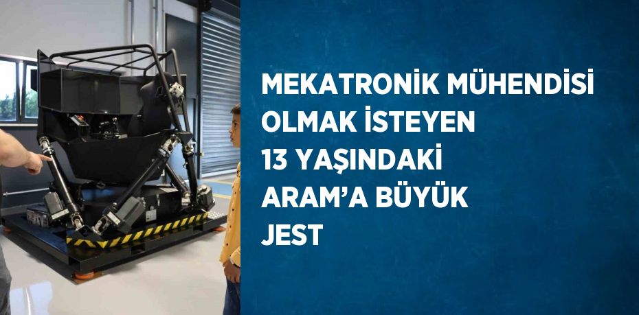 MEKATRONİK MÜHENDİSİ OLMAK İSTEYEN 13 YAŞINDAKİ ARAM’A BÜYÜK JEST