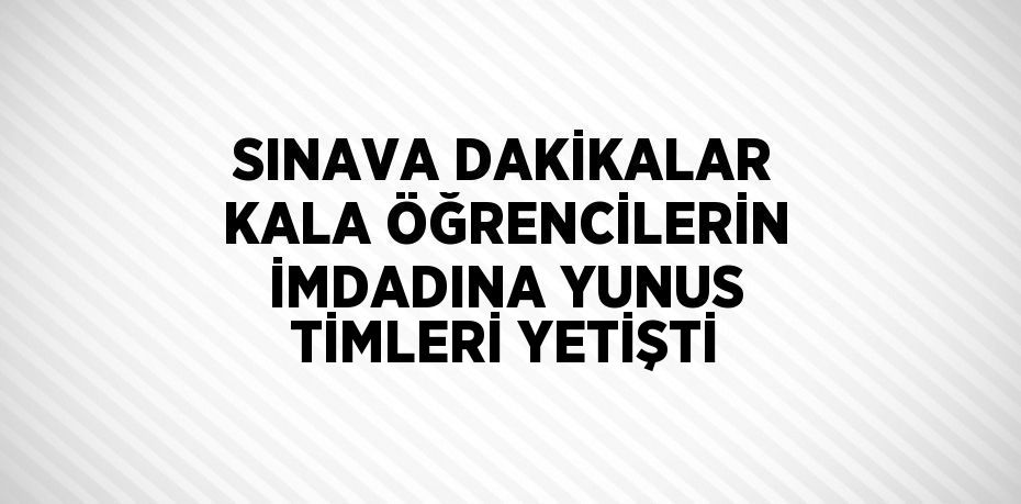 SINAVA DAKİKALAR KALA ÖĞRENCİLERİN İMDADINA YUNUS TİMLERİ YETİŞTİ