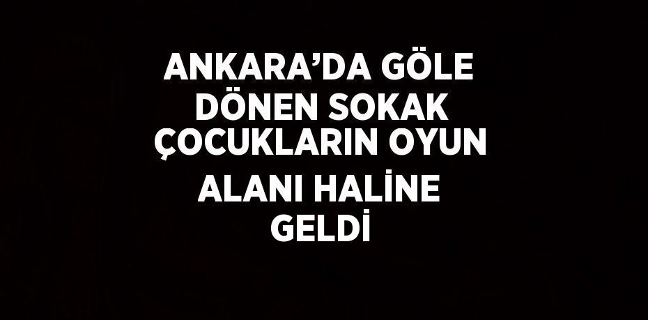 ANKARA’DA GÖLE DÖNEN SOKAK ÇOCUKLARIN OYUN ALANI HALİNE GELDİ