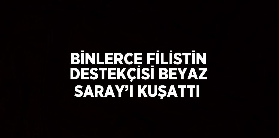 BİNLERCE FİLİSTİN DESTEKÇİSİ BEYAZ SARAY’I KUŞATTI