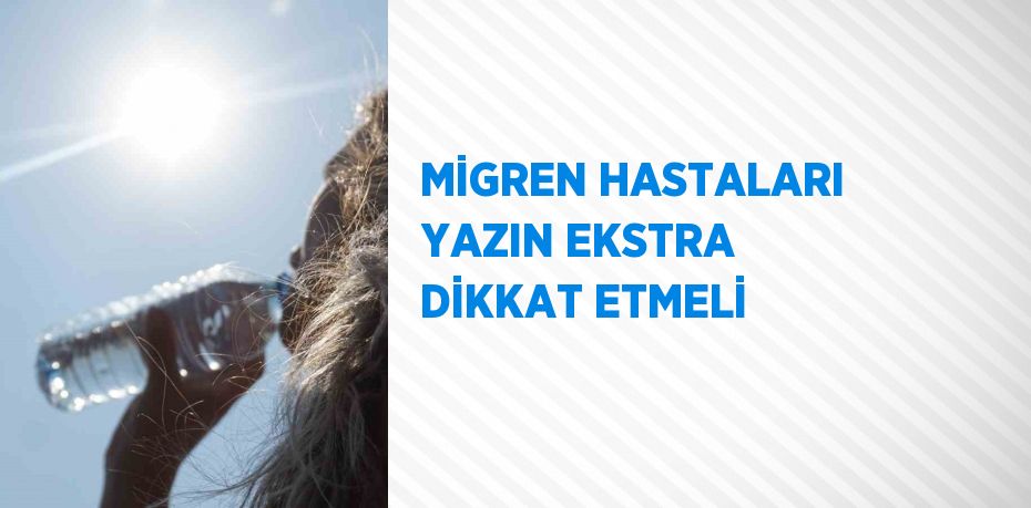 MİGREN HASTALARI YAZIN EKSTRA DİKKAT ETMELİ