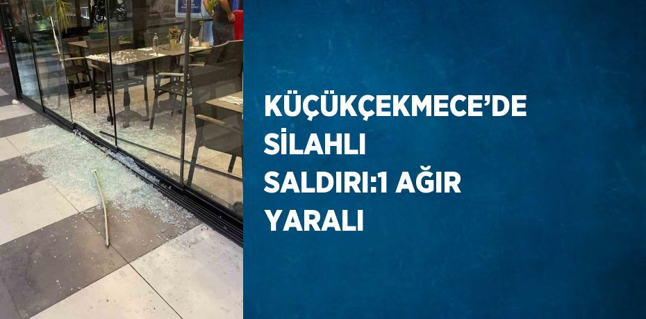 KÜÇÜKÇEKMECE’DE SİLAHLI SALDIRI:1 AĞIR YARALI