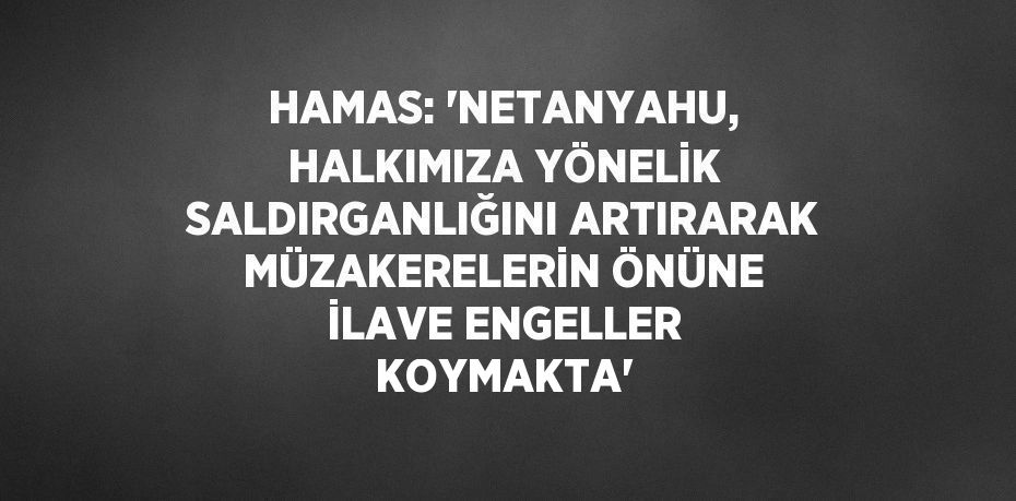 HAMAS: 'NETANYAHU, HALKIMIZA YÖNELİK SALDIRGANLIĞINI ARTIRARAK MÜZAKERELERİN ÖNÜNE İLAVE ENGELLER KOYMAKTA'