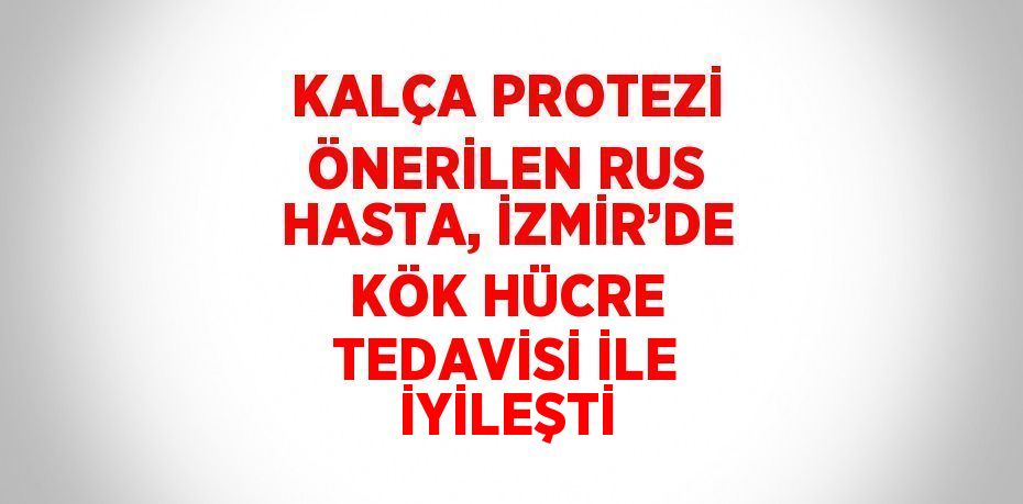 KALÇA PROTEZİ ÖNERİLEN RUS HASTA, İZMİR’DE KÖK HÜCRE TEDAVİSİ İLE İYİLEŞTİ