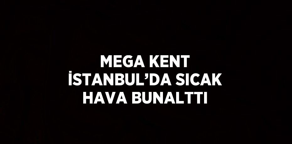 MEGA KENT İSTANBUL’DA SICAK HAVA BUNALTTI