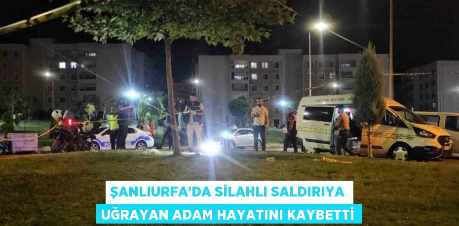 ŞANLIURFA’DA SİLAHLI SALDIRIYA UĞRAYAN ADAM HAYATINI KAYBETTİ