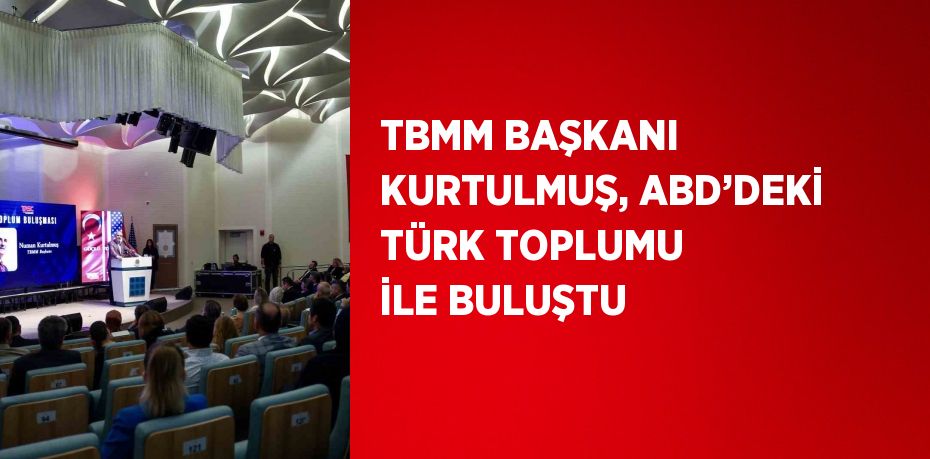 TBMM BAŞKANI KURTULMUŞ, ABD’DEKİ TÜRK TOPLUMU İLE BULUŞTU