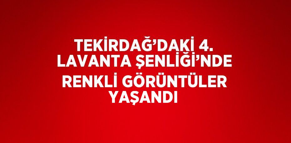 TEKİRDAĞ’DAKİ 4. LAVANTA ŞENLİĞİ’NDE RENKLİ GÖRÜNTÜLER YAŞANDI