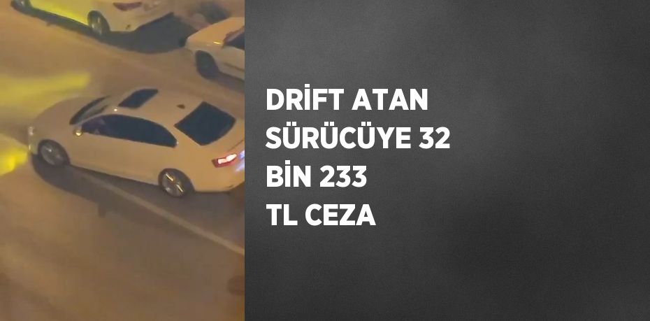 DRİFT ATAN SÜRÜCÜYE 32 BİN 233 TL CEZA