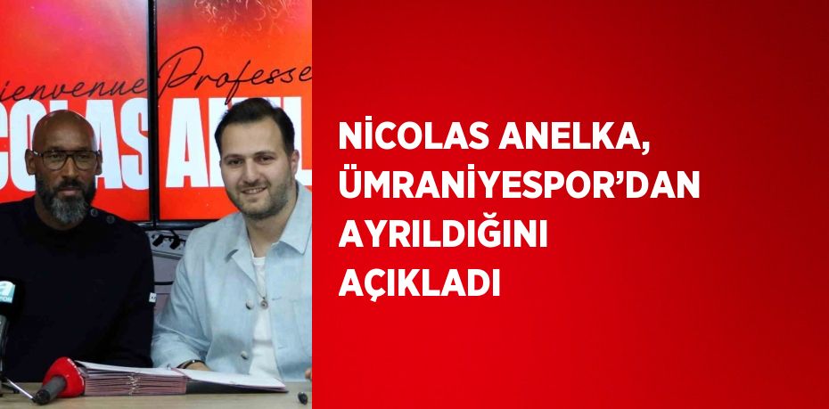 NİCOLAS ANELKA, ÜMRANİYESPOR’DAN AYRILDIĞINI AÇIKLADI