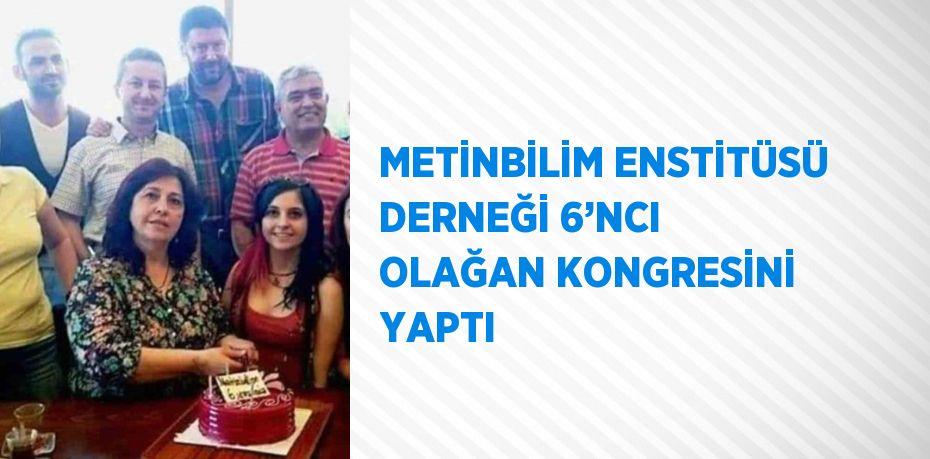 METİNBİLİM ENSTİTÜSÜ DERNEĞİ 6’NCI OLAĞAN KONGRESİNİ YAPTI