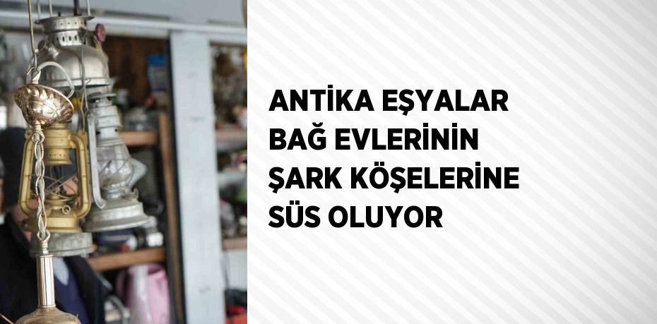 ANTİKA EŞYALAR BAĞ EVLERİNİN ŞARK KÖŞELERİNE SÜS OLUYOR